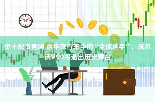 金十配资官网 豪华旅行车中的“全能选手”，沃尔沃V90将退出历史舞台