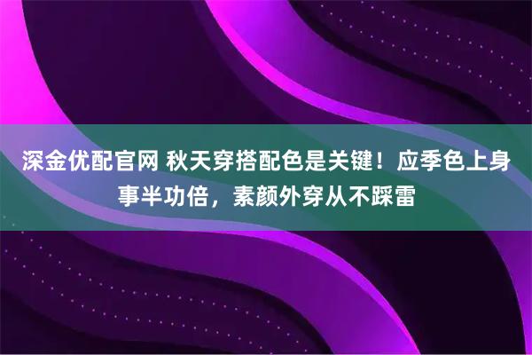 深金优配官网 秋天穿搭配色是关键！应季色上身事半功倍，素颜外穿从不踩雷