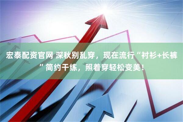 宏泰配资官网 深秋别乱穿，现在流行“衬衫+长裤”简约干练，照着穿轻松变美！
