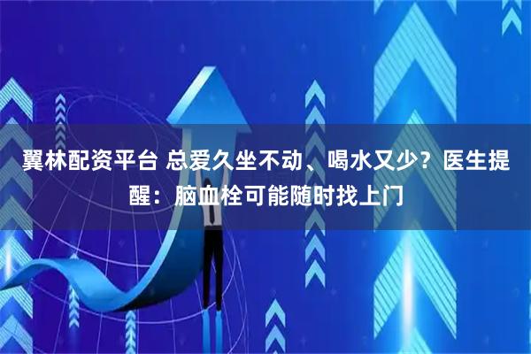翼林配资平台 总爱久坐不动、喝水又少？医生提醒：脑血栓可能随时找上门