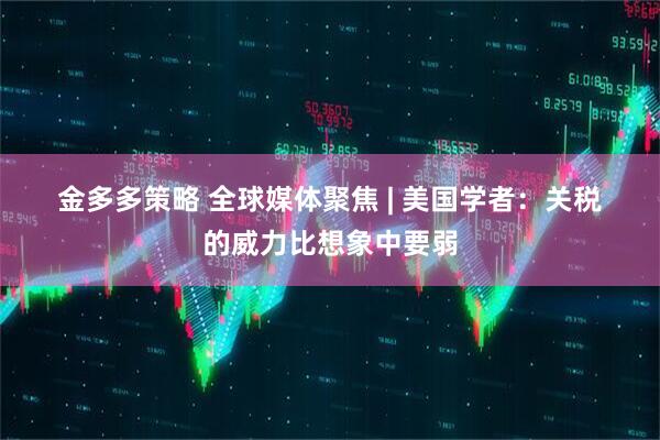 金多多策略 全球媒体聚焦&#32;|&#32;美国学者：关税的威力比想象中要弱