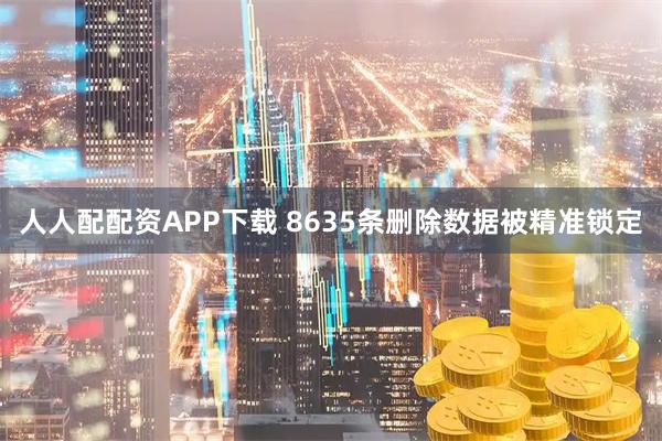 人人配配资APP下载 8635条删除数据被精准锁定