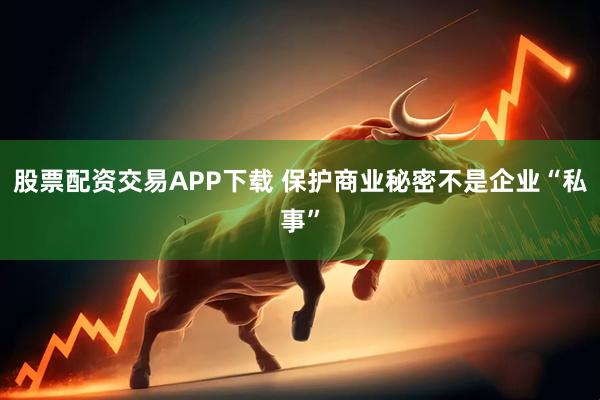 股票配资交易APP下载 保护商业秘密不是企业“私事”