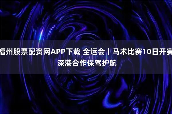 福州股票配资网APP下载 全运会｜马术比赛10日开赛&#32;深港合作保驾护航