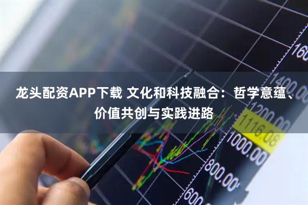 龙头配资APP下载 文化和科技融合：哲学意蕴、价值共创与实践进路