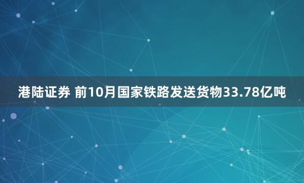 港陆证券 前10月国家铁路发送货物33.78亿吨