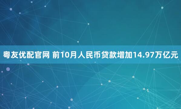 粤友优配官网 前10月人民币贷款增加14.97万亿元