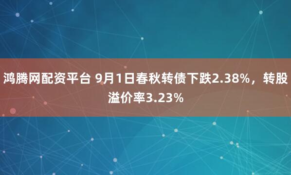 鸿腾网配资平台 9月1日春秋转债下跌2.38%，转股溢价率3.23%