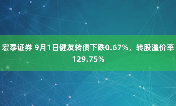 宏泰证券 9月1日健友转债下跌0.67%，转股溢价率129.75%