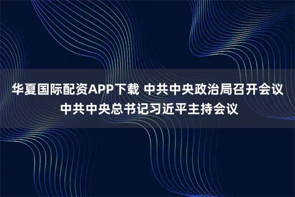 华夏国际配资APP下载 中共中央政治局召开会议 中共中央总书记习近平主持会议