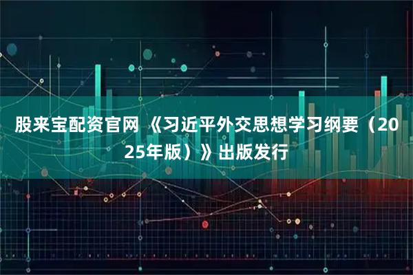 股来宝配资官网 《习近平外交思想学习纲要（2025年版）》出版发行
