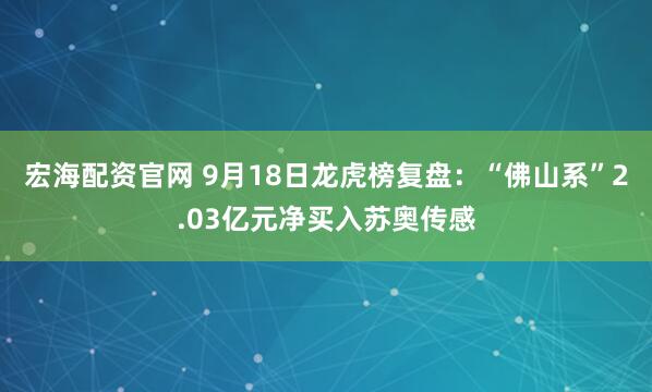宏海配资官网 9月18日龙虎榜复盘：“佛山系”2.03亿元净买入苏奥传感