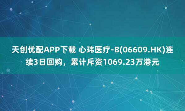 天创优配APP下载 心玮医疗-B(06609.HK)连续3日回购，累计斥资1069.23万港元