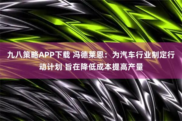 九八策略APP下载 冯德莱恩：为汽车行业制定行动计划 旨在降低成本提高产量