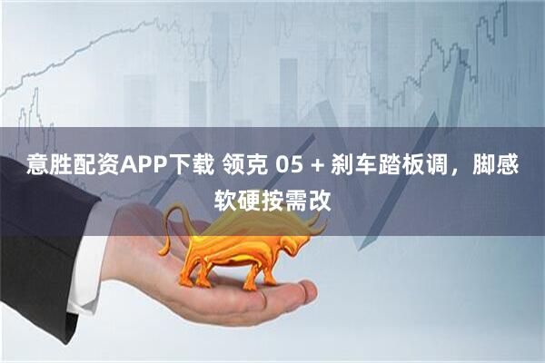 意胜配资APP下载 领克 05 + 刹车踏板调，脚感软硬按需改