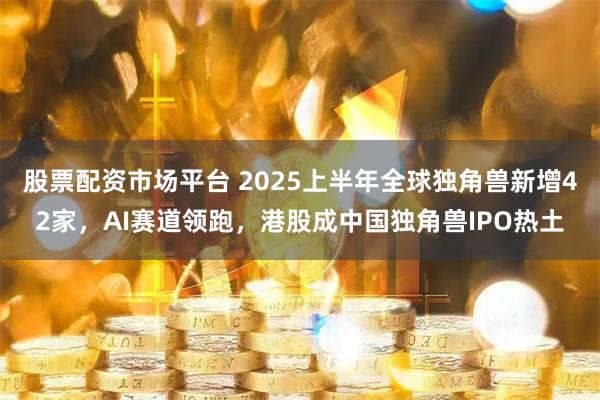 股票配资市场平台 2025上半年全球独角兽新增42家，AI赛道领跑，港股成中国独角兽IPO热土
