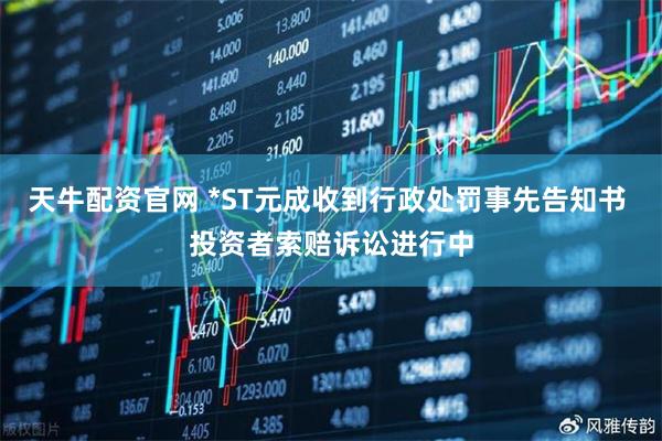 天牛配资官网 *ST元成收到行政处罚事先告知书 投资者索赔诉讼进行中