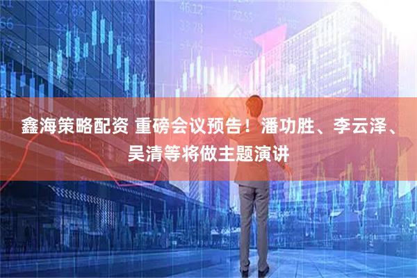 鑫海策略配资 重磅会议预告！潘功胜、李云泽、吴清等将做主题演讲