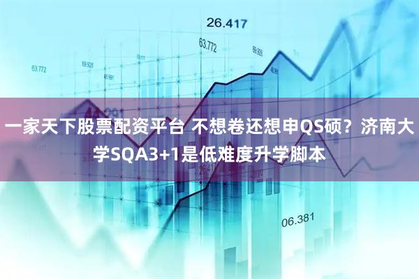 一家天下股票配资平台 不想卷还想申QS硕？济南大学SQA3+1是低难度升学脚本