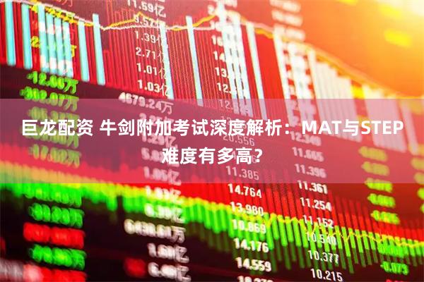 巨龙配资 牛剑附加考试深度解析：MAT与STEP难度有多高？