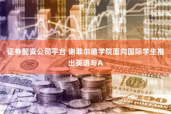 证券配资公司平台 谢菲尔德学院面向国际学生推出英语与A