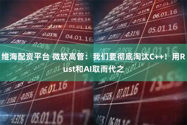 维海配资平台 微软高管：我们要彻底淘汰C++！用Rust和AI取而代之