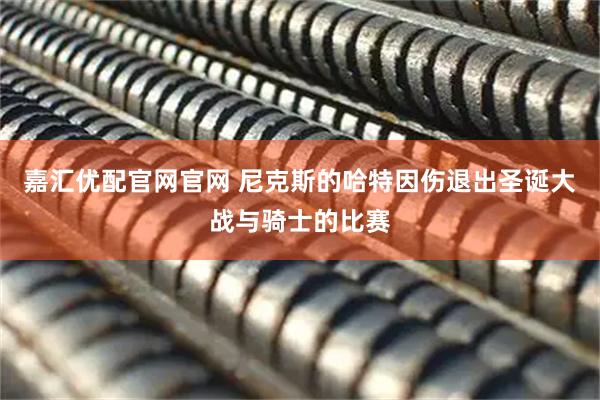 嘉汇优配官网官网 尼克斯的哈特因伤退出圣诞大战与骑士的比赛