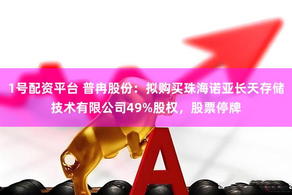 1号配资平台 普冉股份：拟购买珠海诺亚长天存储技术有限公司49%股权，股票停牌