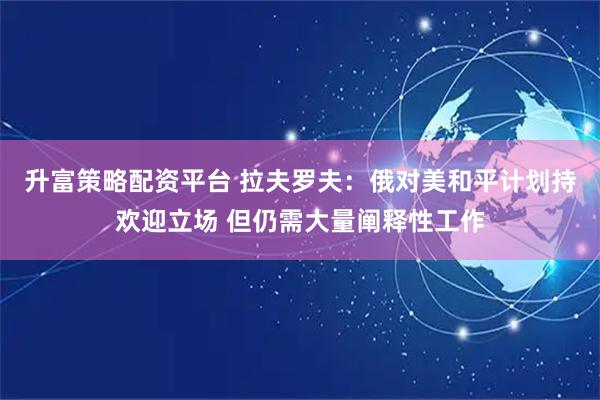 升富策略配资平台 拉夫罗夫：俄对美和平计划持欢迎立场 但仍需大量阐释性工作