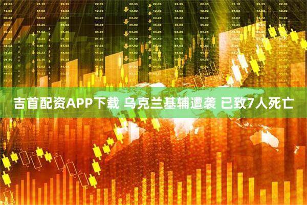 吉首配资APP下载 乌克兰基辅遭袭 已致7人死亡