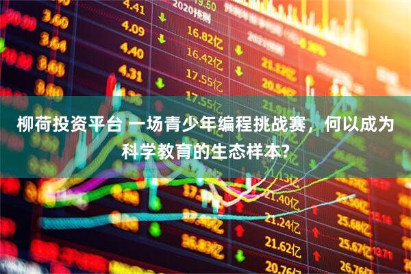 柳荷投资平台 一场青少年编程挑战赛，何以成为科学教育的生态样本?