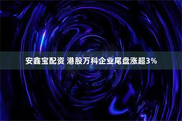 安鑫宝配资 港股万科企业尾盘涨超3%