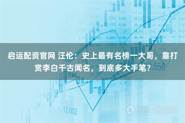 启运配资官网 汪伦：史上最有名榜一大哥，靠打赏李白千古闻名，到底多大手笔？
