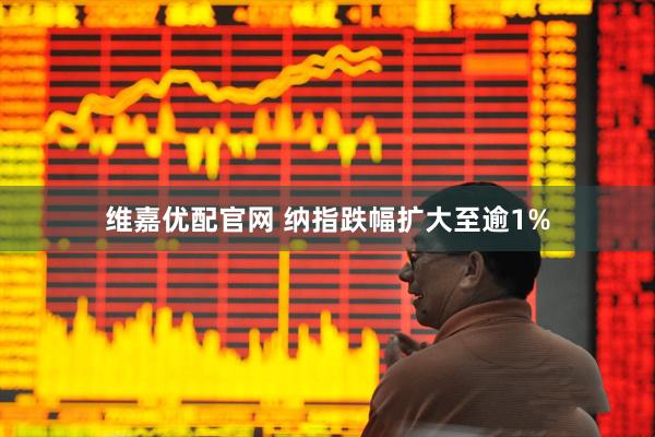维嘉优配官网 纳指跌幅扩大至逾1%