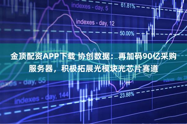 金顶配资APP下载 协创数据：再加码90亿采购服务器，积极拓展光模块光芯片赛道