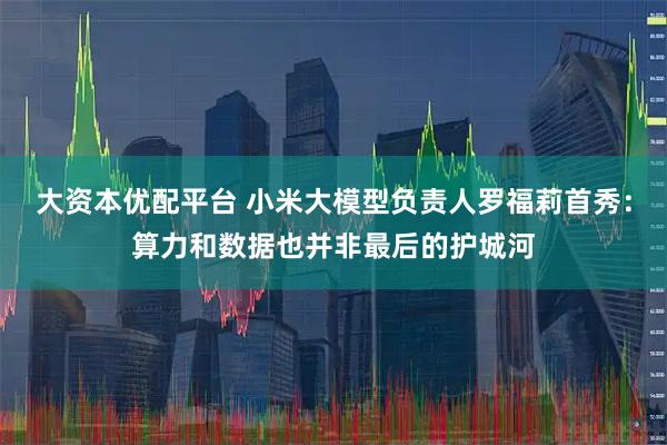 大资本优配平台 小米大模型负责人罗福莉首秀：算力和数据也并非最后的护城河