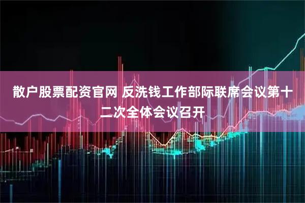 散户股票配资官网 反洗钱工作部际联席会议第十二次全体会议召开