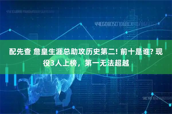 配先查 詹皇生涯总助攻历史第二! 前十是谁? 现役3人上榜，第一无法超越