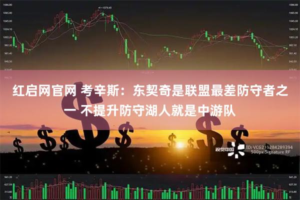 红启网官网 考辛斯：东契奇是联盟最差防守者之一 不提升防守湖人就是中游队