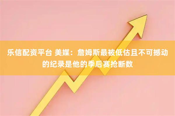 乐信配资平台 美媒：詹姆斯最被低估且不可撼动的纪录是他的季后赛抢断数