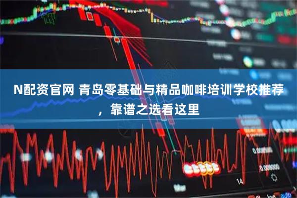 N配资官网 青岛零基础与精品咖啡培训学校推荐，靠谱之选看这里