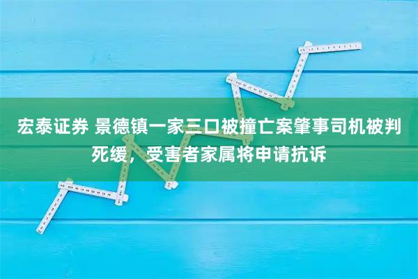 宏泰证券 景德镇一家三口被撞亡案肇事司机被判死缓，受害者家属将申请抗诉