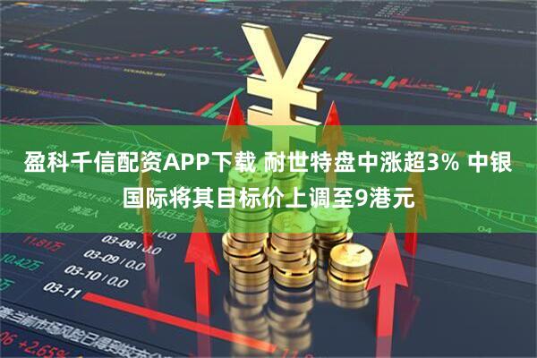 盈科千信配资APP下载 耐世特盘中涨超3% 中银国际将其目标价上调至9港元