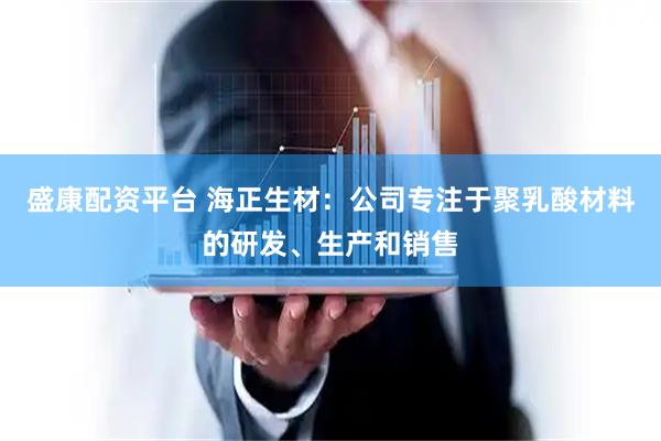 盛康配资平台 海正生材：公司专注于聚乳酸材料的研发、生产和销售