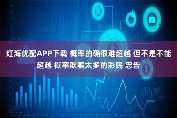 红海优配APP下载 概率的确很难超越 但不是不能超越 概率欺骗太多的彩民 忠告