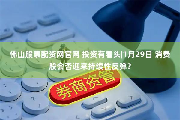 佛山股票配资网官网 投资有看头|1月29日 消费股会否迎来持续性反弹？
