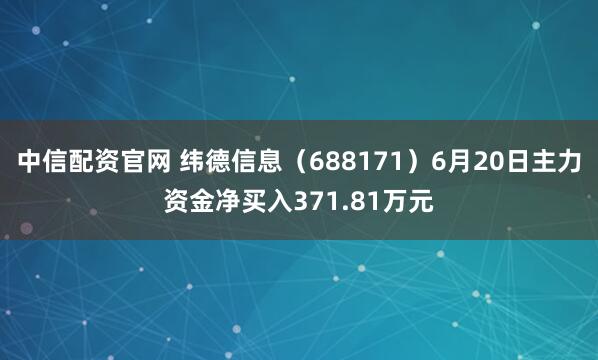 中信配资官网 纬德信息（688171）6月20日主力资金净买入371.81万元