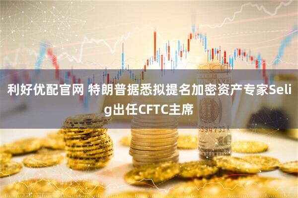 利好优配官网 特朗普据悉拟提名加密资产专家Selig出任CFTC主席