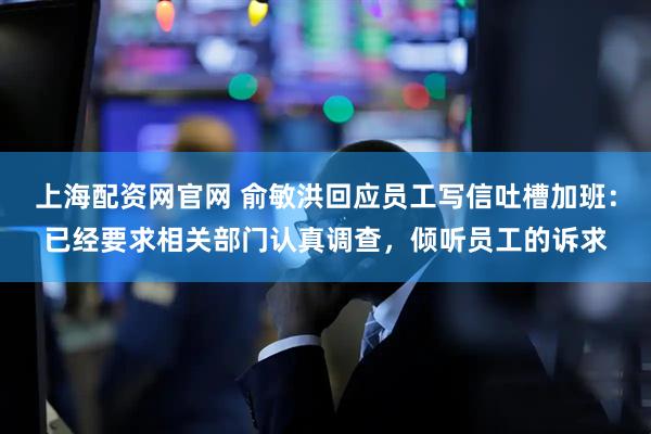 上海配资网官网 俞敏洪回应员工写信吐槽加班：已经要求相关部门认真调查，倾听员工的诉求