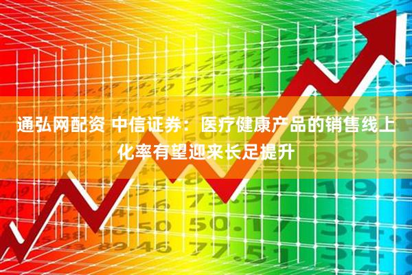 通弘网配资 中信证券：医疗健康产品的销售线上化率有望迎来长足提升